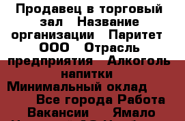 Продавец в торговый зал › Название организации ­ Паритет, ООО › Отрасль предприятия ­ Алкоголь, напитки › Минимальный оклад ­ 26 000 - Все города Работа » Вакансии   . Ямало-Ненецкий АО,Ноябрьск г.